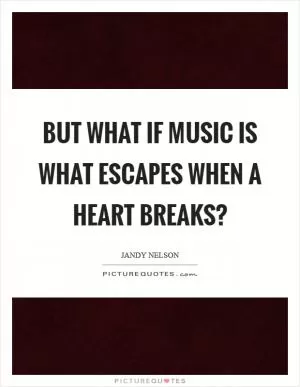 But what if music is what escapes when a heart breaks? Picture Quote #1