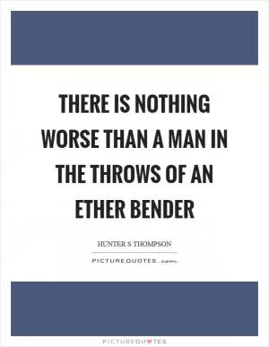 There is nothing worse than a man in the throws of an ether bender Picture Quote #1