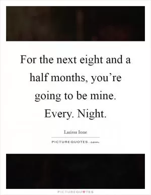 For the next eight and a half months, you’re going to be mine. Every. Night Picture Quote #1