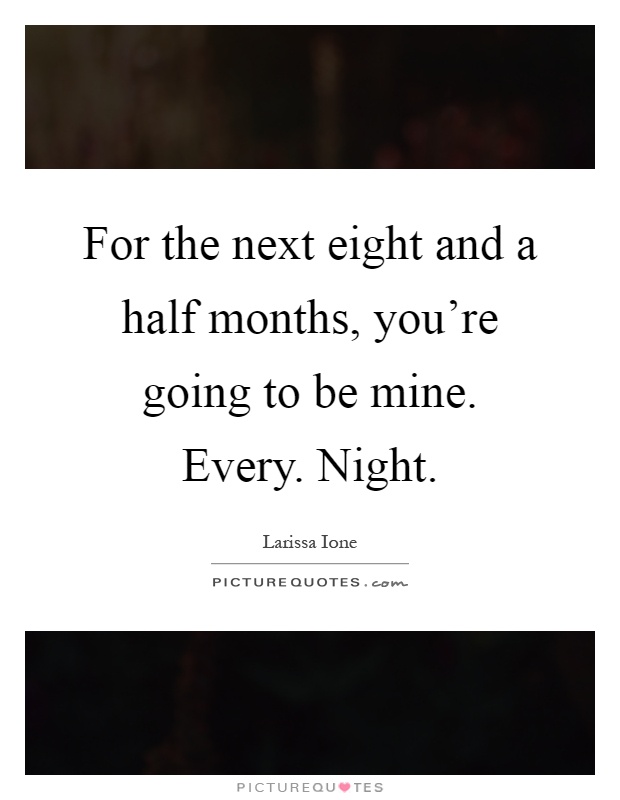 For the next eight and a half months, you're going to be mine. Every. Night Picture Quote #1