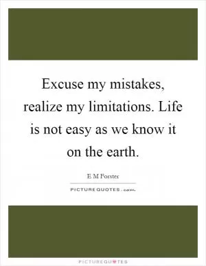 Excuse my mistakes, realize my limitations. Life is not easy as we know it on the earth Picture Quote #1