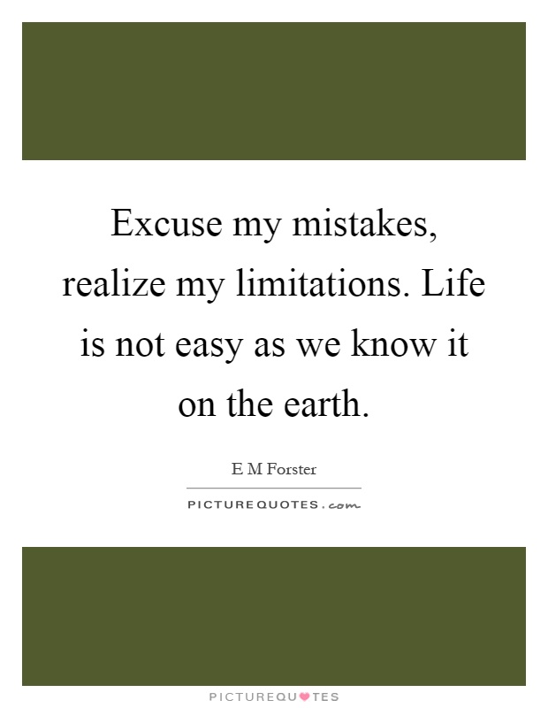 Excuse my mistakes, realize my limitations. Life is not easy as we know it on the earth Picture Quote #1
