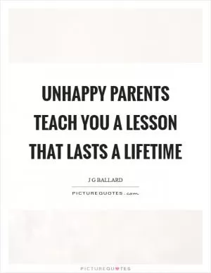 Unhappy parents teach you a lesson that lasts a lifetime Picture Quote #1