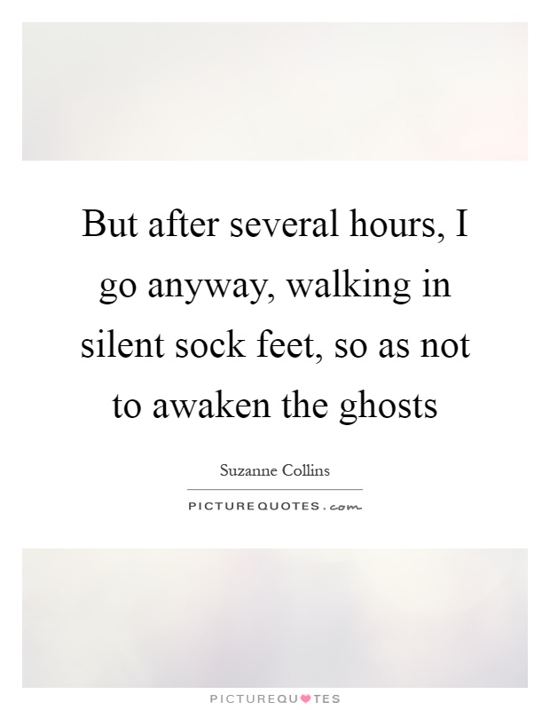 But after several hours, I go anyway, walking in silent sock feet, so as not to awaken the ghosts Picture Quote #1
