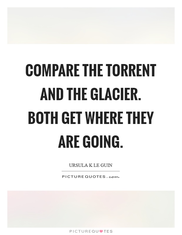 Compare the torrent and the glacier. Both get where they are going Picture Quote #1