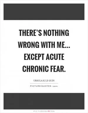 There’s nothing wrong with me... except acute chronic fear Picture Quote #1