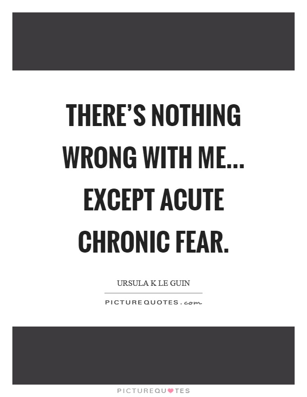 There's nothing wrong with me... except acute chronic fear Picture Quote #1