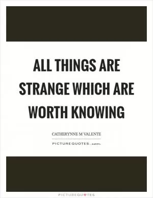All things are strange which are worth knowing Picture Quote #1