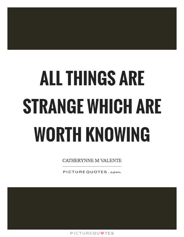 All things are strange which are worth knowing Picture Quote #1