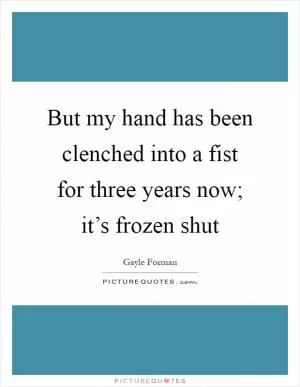 But my hand has been clenched into a fist for three years now; it’s frozen shut Picture Quote #1