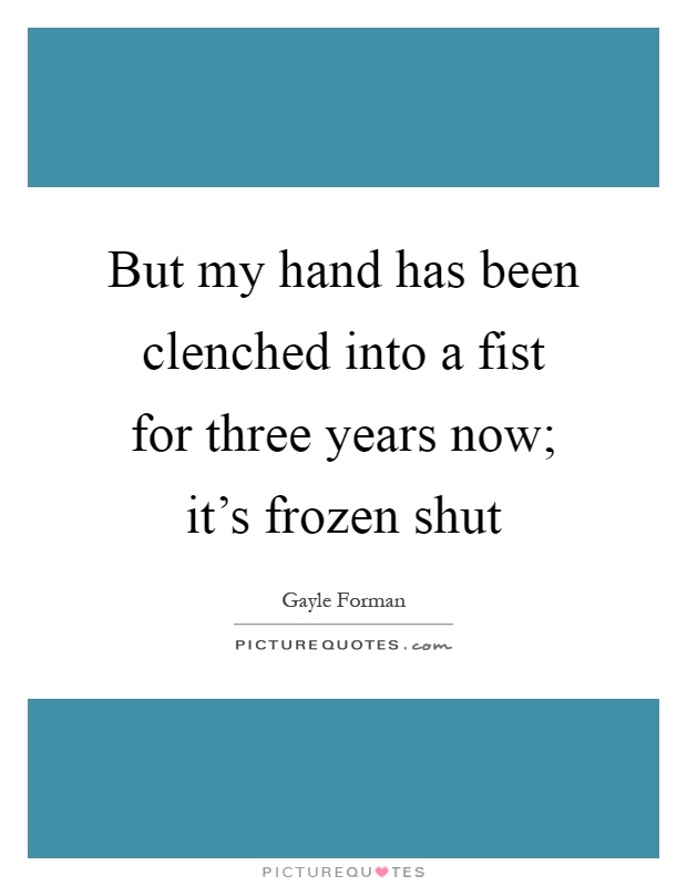 But my hand has been clenched into a fist for three years now; it's frozen shut Picture Quote #1