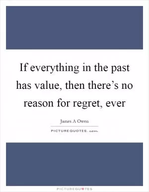 If everything in the past has value, then there’s no reason for regret, ever Picture Quote #1