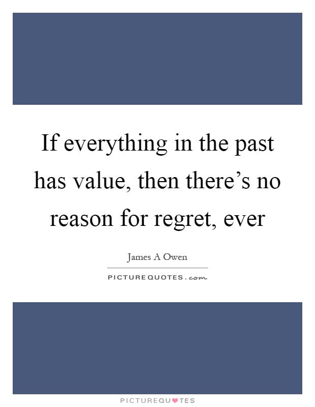 If everything in the past has value, then there's no reason for regret, ever Picture Quote #1
