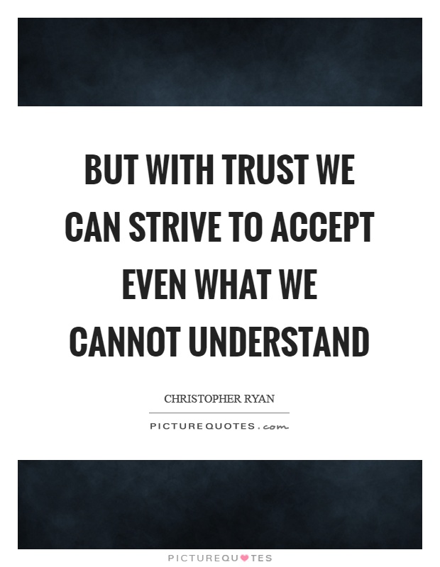 But with trust we can strive to accept even what we cannot understand Picture Quote #1