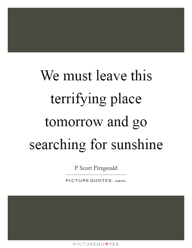 We must leave this terrifying place tomorrow and go searching for sunshine Picture Quote #1