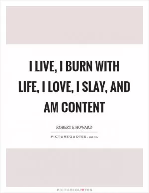 I live, I burn with life, I love, I slay, and am content Picture Quote #1