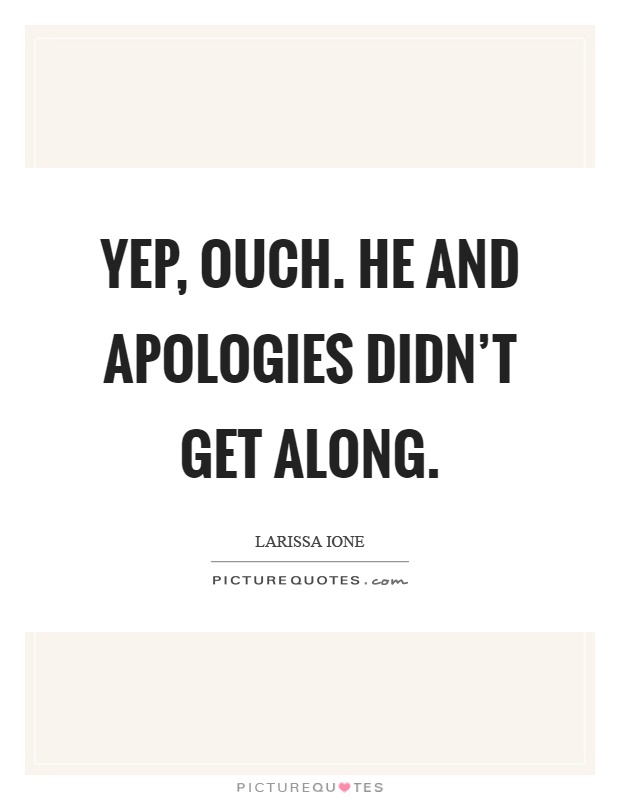 Yep, ouch. He and apologies didn't get along Picture Quote #1