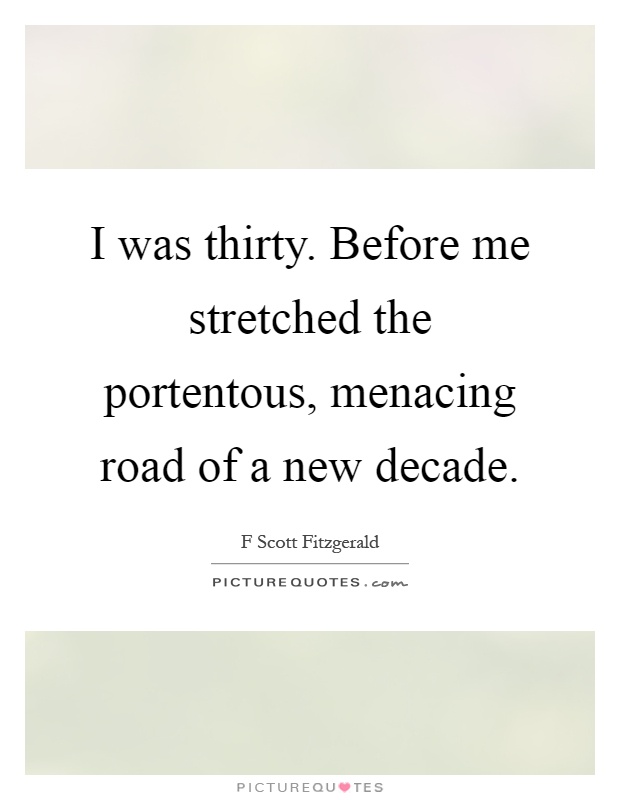 I was thirty. Before me stretched the portentous, menacing road of a new decade Picture Quote #1