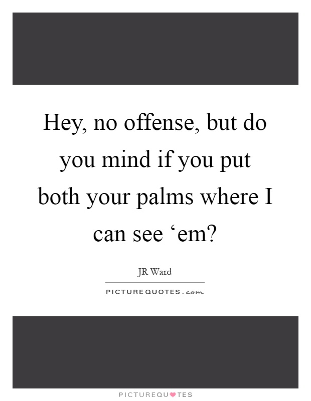 Hey, no offense, but do you mind if you put both your palms where I can see ‘em? Picture Quote #1