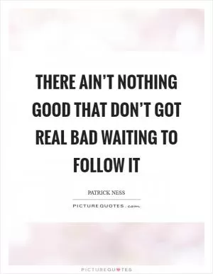 There ain’t nothing good that don’t got real bad waiting to follow it Picture Quote #1