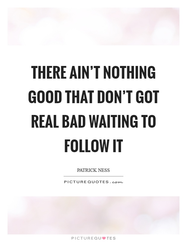 There ain't nothing good that don't got real bad waiting to follow it Picture Quote #1