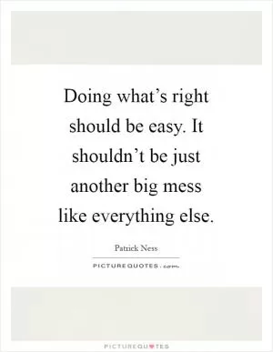 Doing what’s right should be easy. It shouldn’t be just another big mess like everything else Picture Quote #1