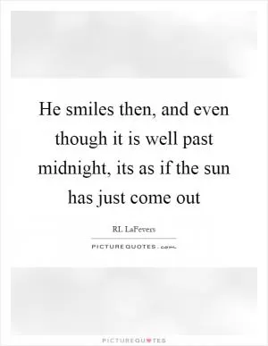 He smiles then, and even though it is well past midnight, its as if the sun has just come out Picture Quote #1