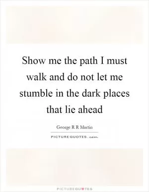 Show me the path I must walk and do not let me stumble in the dark places that lie ahead Picture Quote #1