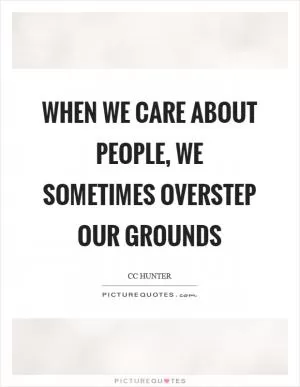 When we care about people, we sometimes overstep our grounds Picture Quote #1