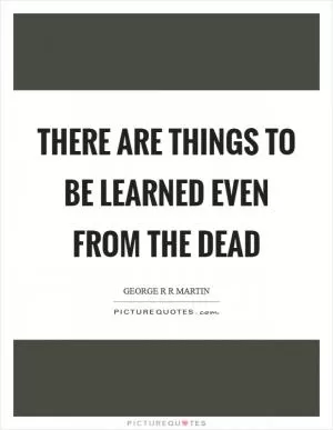 There are things to be learned even from the dead Picture Quote #1