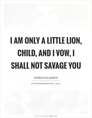 I am only a little lion, child, and I vow, I shall not savage you Picture Quote #1