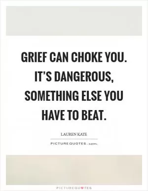 Grief can choke you. It’s dangerous, something else you have to beat Picture Quote #1