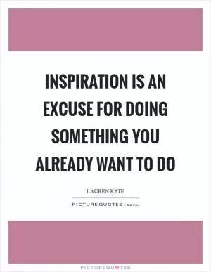 Inspiration is an excuse for doing something you already want to do Picture Quote #1