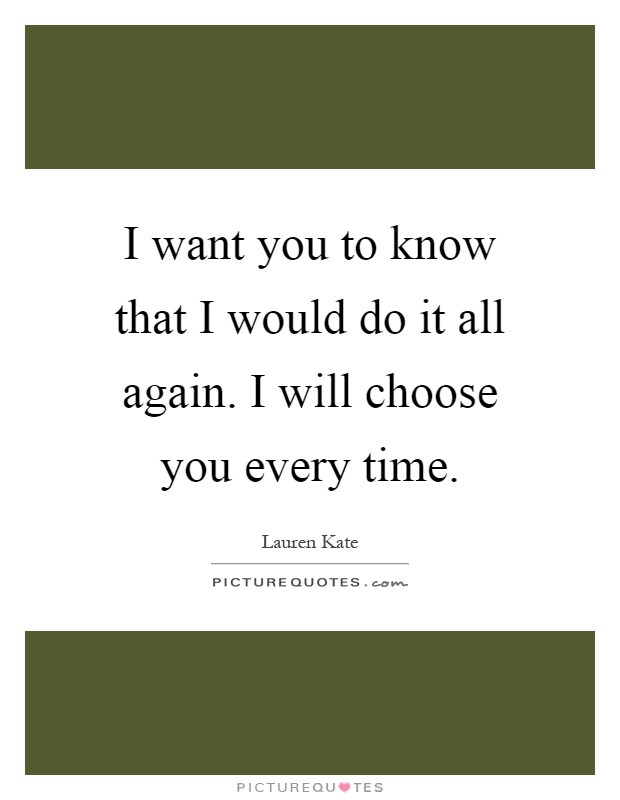 I want you to know that I would do it all again. I will choose you every time Picture Quote #1