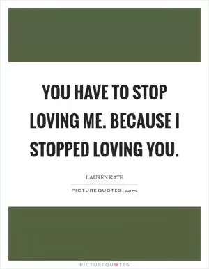 You have to stop loving me. Because I stopped loving you Picture Quote #1