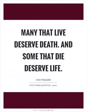 Many that live deserve death. And some that die deserve life Picture Quote #1