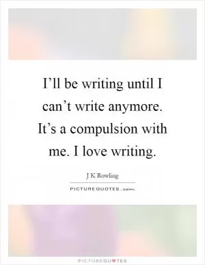 I’ll be writing until I can’t write anymore. It’s a compulsion with me. I love writing Picture Quote #1