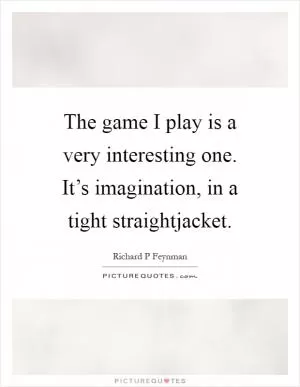 The game I play is a very interesting one. It’s imagination, in a tight straightjacket Picture Quote #1