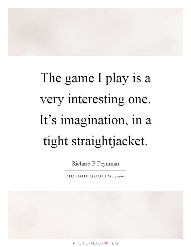 The game I play is a very interesting one. It's imagination, in a tight straightjacket Picture Quote #1