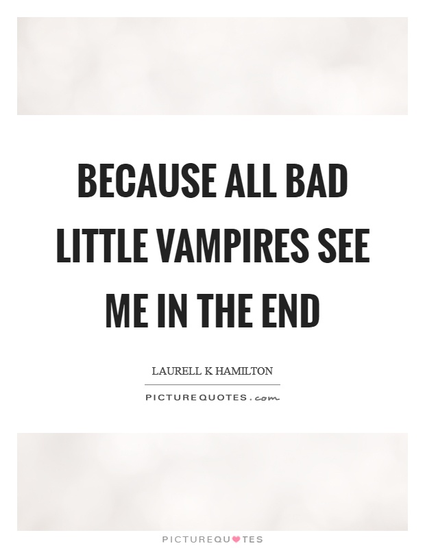 Because all bad little vampires see me in the end Picture Quote #1