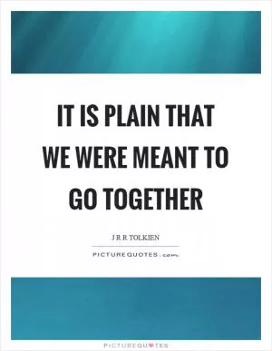 It is plain that we were meant to go together Picture Quote #1