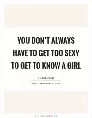 You don’t always have to get too sexy to get to know a girl Picture Quote #1