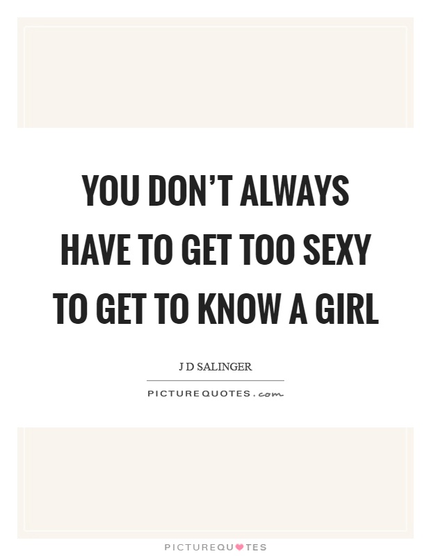 You don't always have to get too sexy to get to know a girl Picture Quote #1