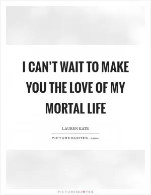 I can’t wait to make you the love of my mortal life Picture Quote #1