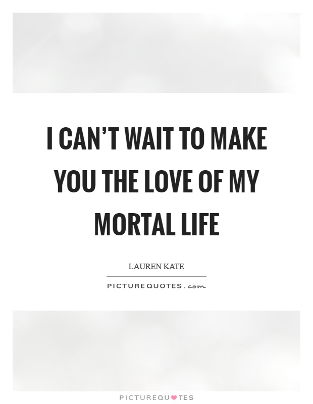 I can't wait to make you the love of my mortal life Picture Quote #1