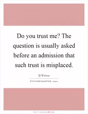 Do you trust me? The question is usually asked before an admission that such trust is misplaced Picture Quote #1