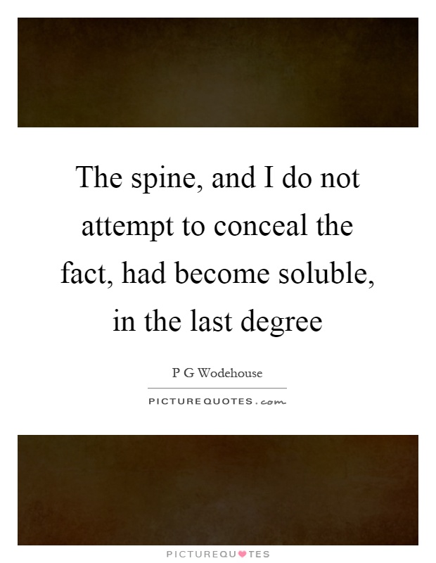 The spine, and I do not attempt to conceal the fact, had become soluble, in the last degree Picture Quote #1