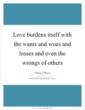 Love burdens itself with the wants and woes and losses and even the wrongs of others Picture Quote #1