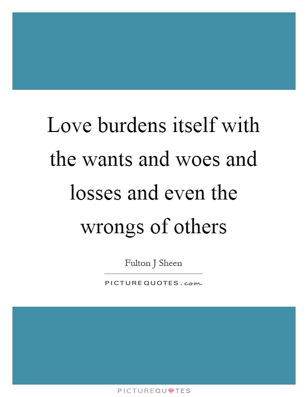 Love burdens itself with the wants and woes and losses and even the wrongs of others Picture Quote #1