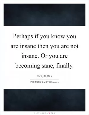 Perhaps if you know you are insane then you are not insane. Or you are becoming sane, finally Picture Quote #1